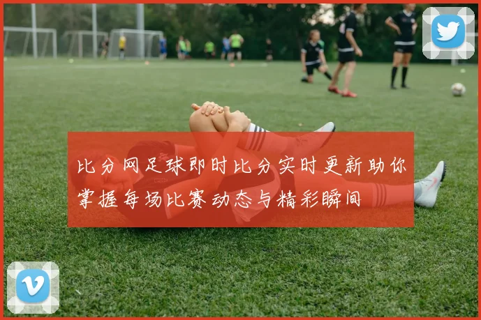 比分网足球即时比分实时更新助你掌握每场比赛动态与精彩瞬间
