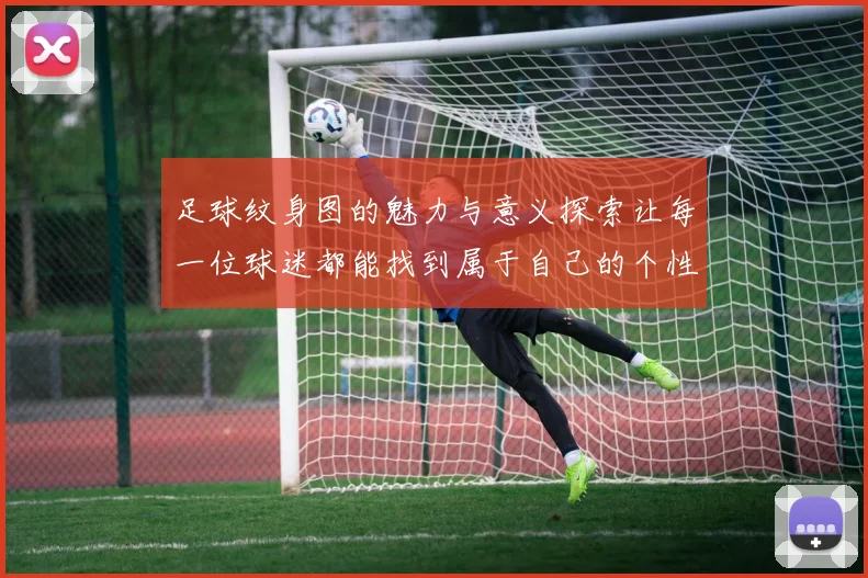 足球纹身图的魅力与意义探索让每一位球迷都能找到属于自己的个性表达