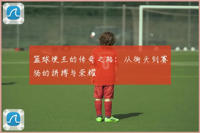 篮球埂王的传奇之路：从街头到赛场的拼搏与荣耀