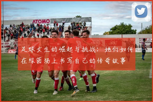 足球女生的崛起与挑战：她们如何在绿茵场上书写自己的传奇故事