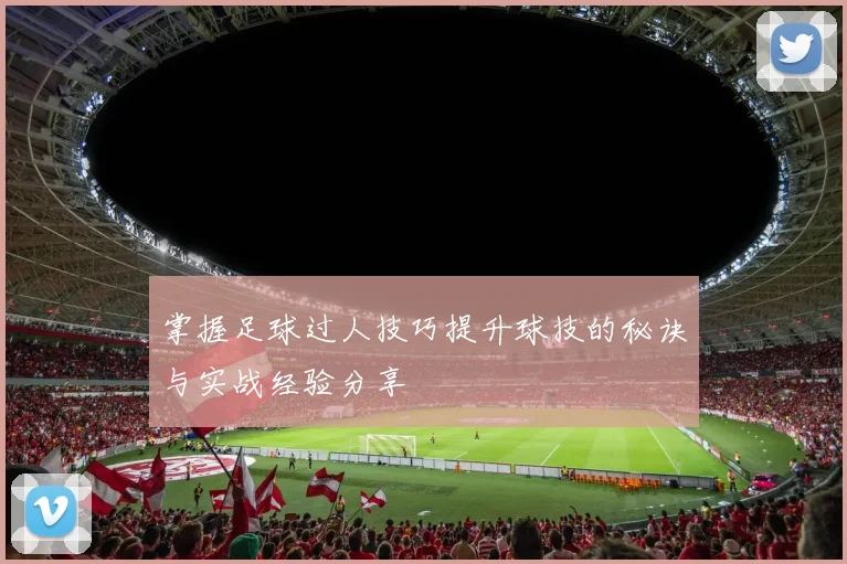 掌握足球过人技巧提升球技的秘诀与实战经验分享