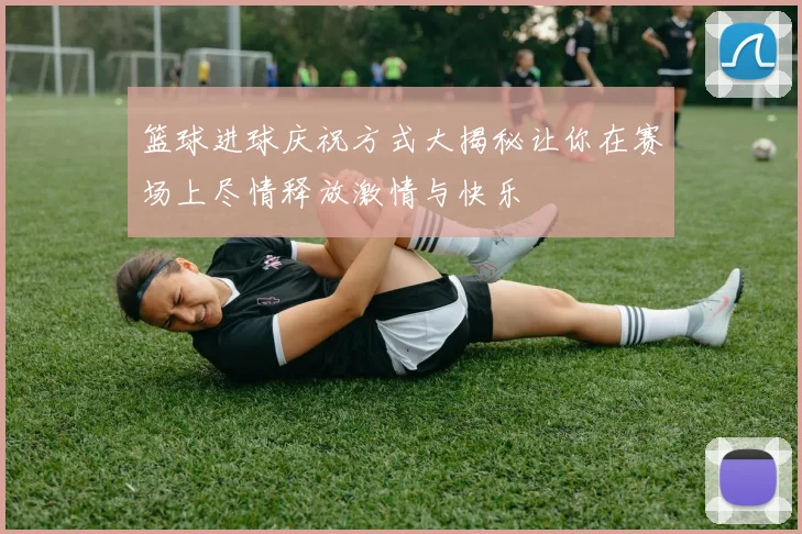 篮球进球庆祝方式大揭秘让你在赛场上尽情释放激情与快乐