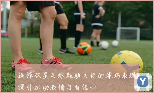选择双星足球鞋助力你的球场表现提升运动激情与自信心