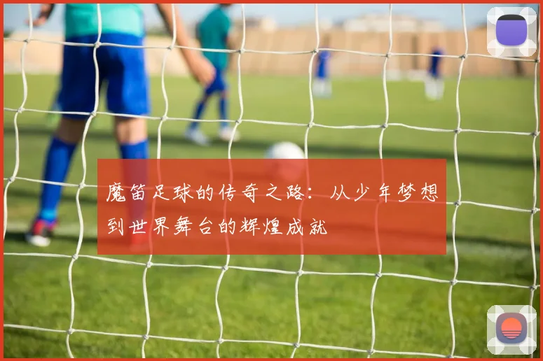 魔笛足球的传奇之路：从少年梦想到世界舞台的辉煌成就