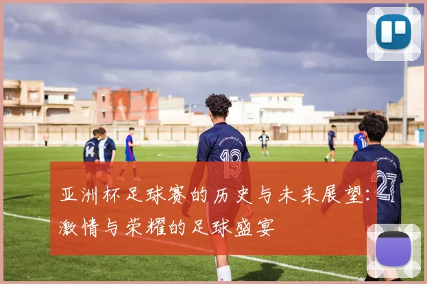 亚洲杯足球赛的历史与未来展望：激情与荣耀的足球盛宴