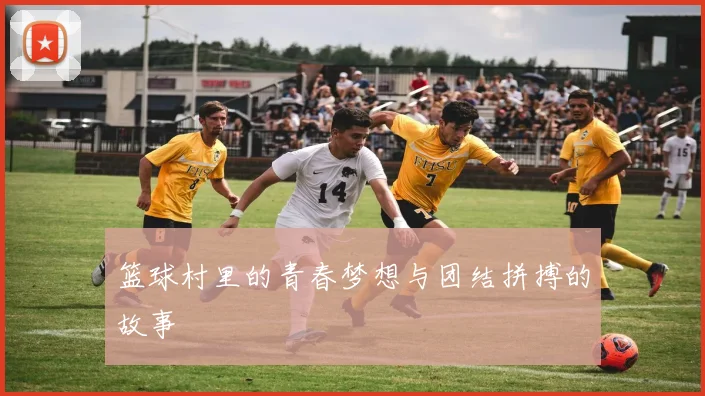 篮球村里的青春梦想与团结拼搏的故事