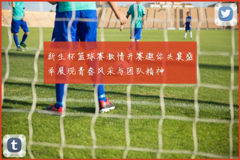 新生杯篮球赛激情开赛邀你共襄盛举展现青春风采与团队精神