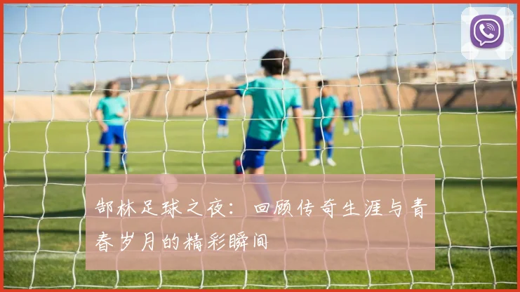 郜林足球之夜：回顾传奇生涯与青春岁月的精彩瞬间